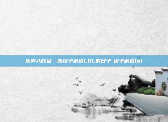 溪声入峡谷—听溪子解说LOL的日子-溪子解说lol