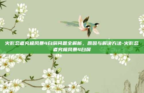 火影忍者究极风暴4白屏问题全解析,原因与解决方法-火影忍者究极风暴4白屏