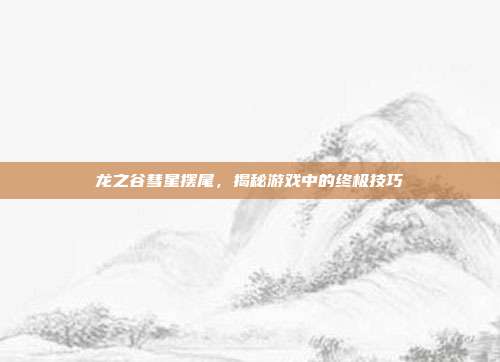 龙之谷彗星摆尾,揭秘游戏中的终极技巧