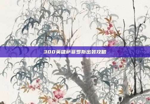 300英雄萨菲罗斯出装攻略