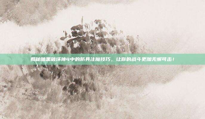 揭秘暗黑破坏神4中的防具注魔技巧,让你的战斗更加无懈可击!