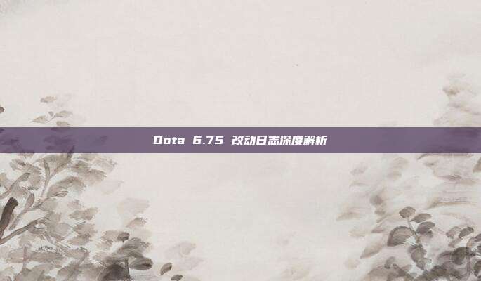 Dota 6.75 改动日志深度解析