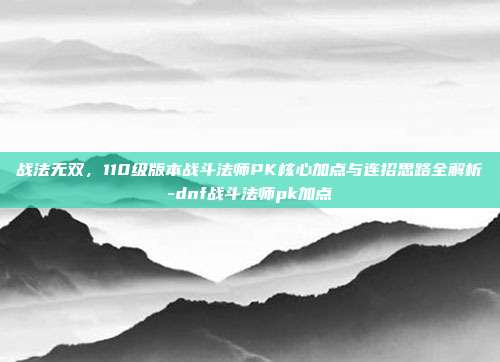 战法无双,110级版本战斗法师PK核心加点与连招思路全解析-dnf战斗法师pk加点