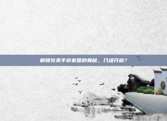 解锁完美手游家园的奥秘,几级开启?