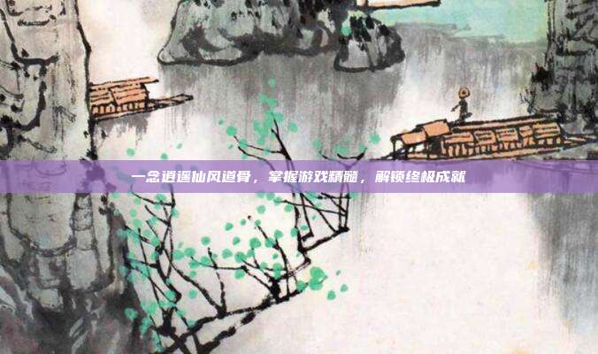 一念逍遥仙风道骨,掌握游戏精髓,解锁终极成就