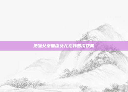 汤唯父亲回应女儿在韩多次获奖