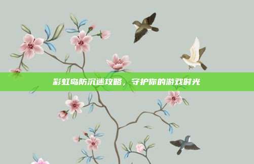 彩虹岛防沉迷攻略，守护你的游戏时光