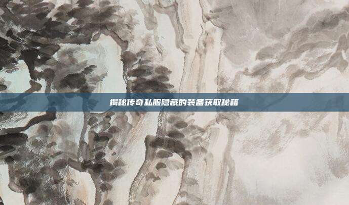 揭秘传奇私服隐藏的装备获取秘籍