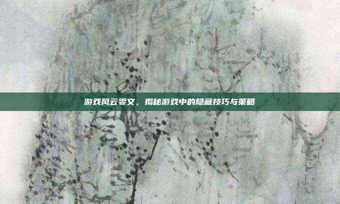 游戏风云雯文,揭秘游戏中的隐藏技巧与策略