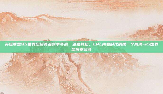 英雄联盟S5世界总决赛名额争夺战，多强并起，LPL内卷时代的第一个高潮-s5世界总决赛名额