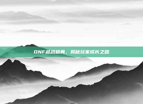 DNF越战越勇,揭秘玩家成长之路