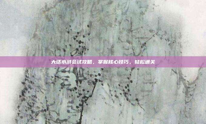 大话水浒会试攻略,掌握核心技巧,轻松通关
