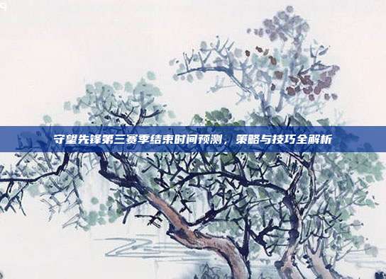 守望先锋第三赛季结束时间预测,策略与技巧全解析