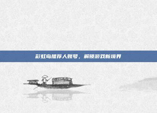 彩虹岛推荐人账号,解锁游戏新境界