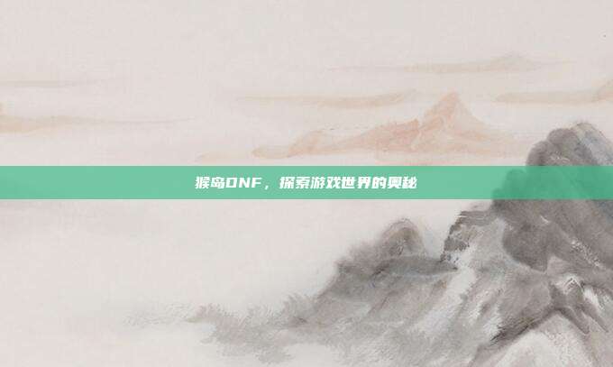 猴岛DNF，探索游戏世界的奥秘