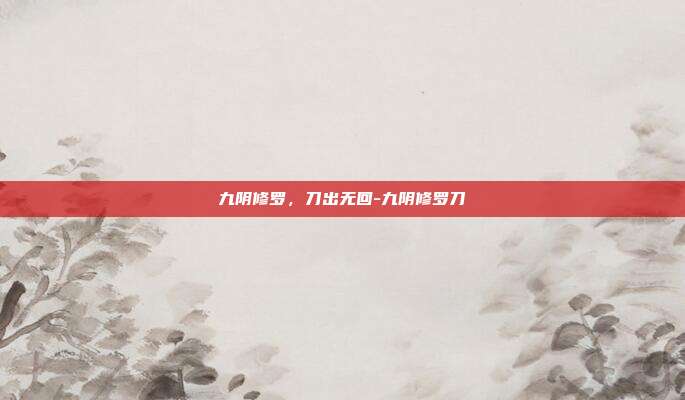 九阴修罗,刀出无回-九阴修罗刀