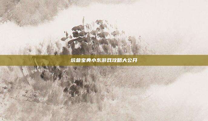 坑爹宝典小东游戏攻略大公开