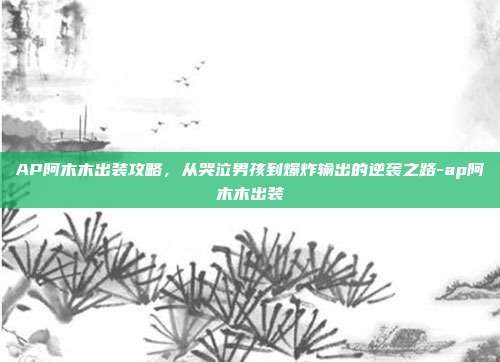 AP阿木木出装攻略，从哭泣男孩到爆炸输出的逆袭之路-ap阿木木出装