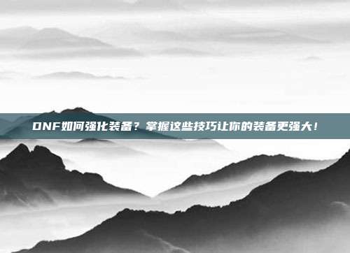DNF如何强化装备?掌握这些技巧让你的装备更强大!