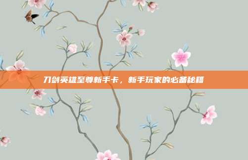 刀剑英雄至尊新手卡，新手玩家的必备秘籍