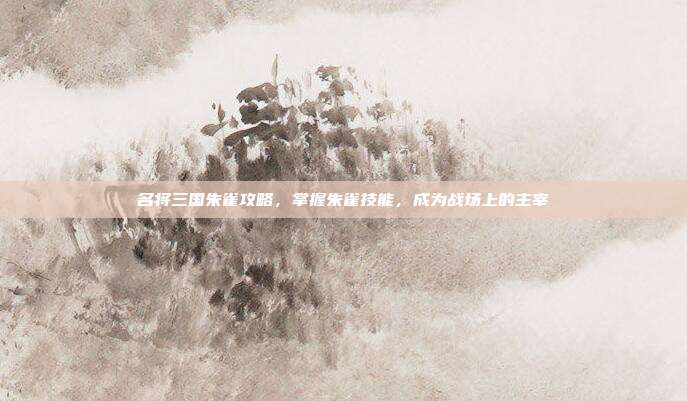 名将三国朱雀攻略，掌握朱雀技能，成为战场上的主宰