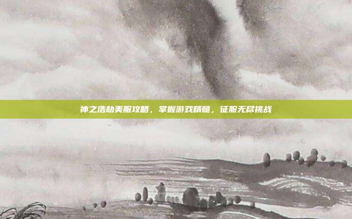 神之浩劫美服攻略，掌握游戏精髓，征服无尽挑战