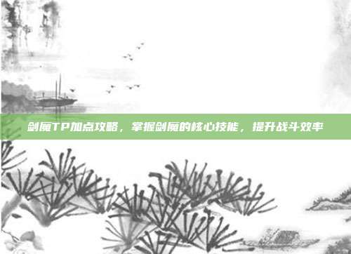 剑魔TP加点攻略,掌握剑魔的核心技能,提升战斗效率