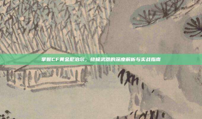 掌握CF黄金尼泊尔,终极武器的深度解析与实战指南