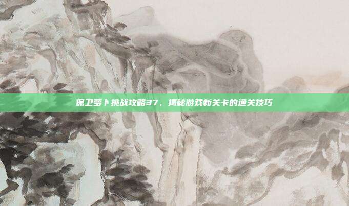 保卫萝卜挑战攻略37，揭秘游戏新关卡的通关技巧