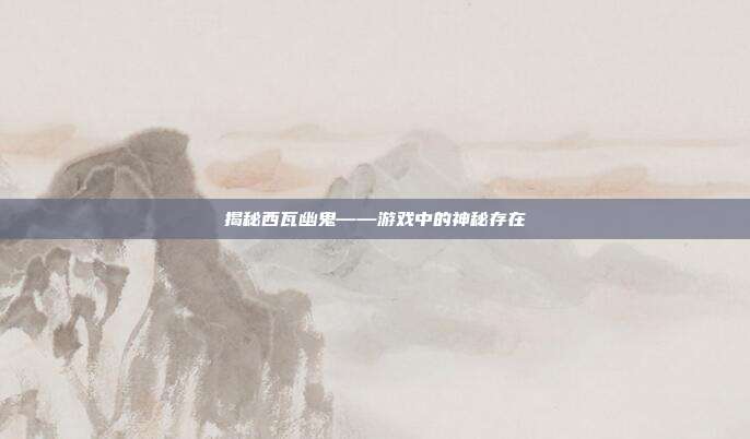 揭秘西瓦幽鬼——游戏中的神秘存在