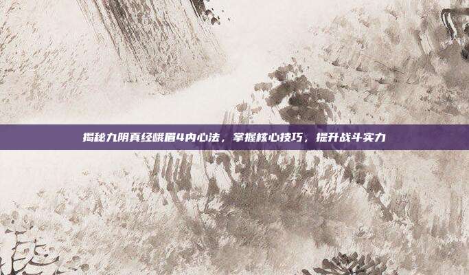 揭秘九阴真经峨眉4内心法,掌握核心技巧,提升战斗实力