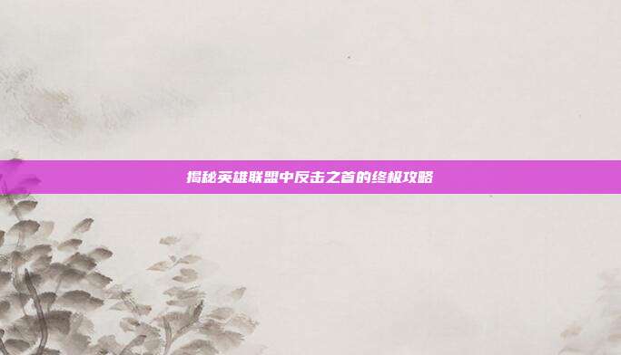 揭秘英雄联盟中反击之首的终极攻略