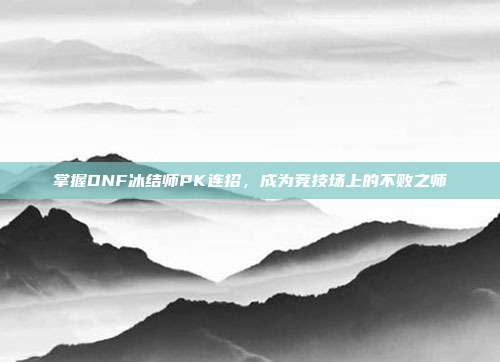掌握DNF冰结师PK连招，成为竞技场上的不败之师