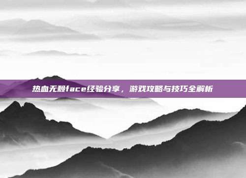 热血无赖face经验分享,游戏攻略与技巧全解析