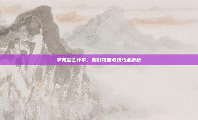 李克勤丢行李,游戏攻略与技巧全解析