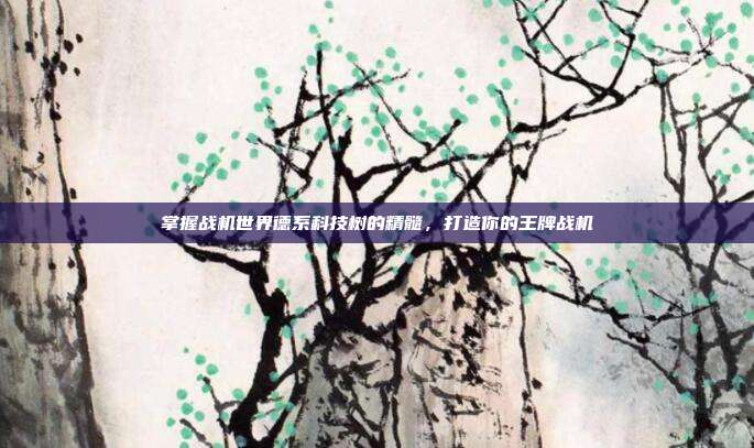 掌握战机世界德系科技树的精髓,打造你的王牌战机