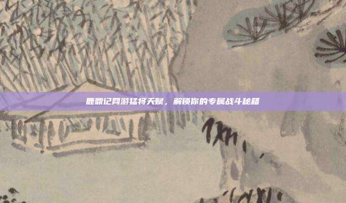鹿鼎记网游猛将天赋,解锁你的专属战斗秘籍