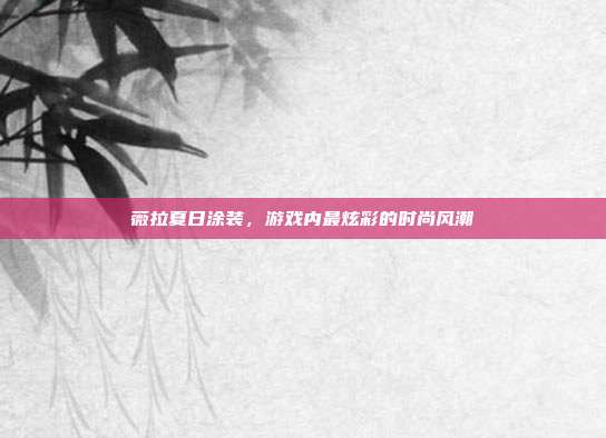 薇拉夏日涂装，游戏内最炫彩的时尚风潮