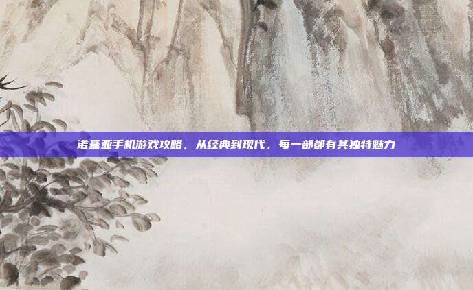 诺基亚手机游戏攻略,从经典到现代,每一部都有其独特魅力