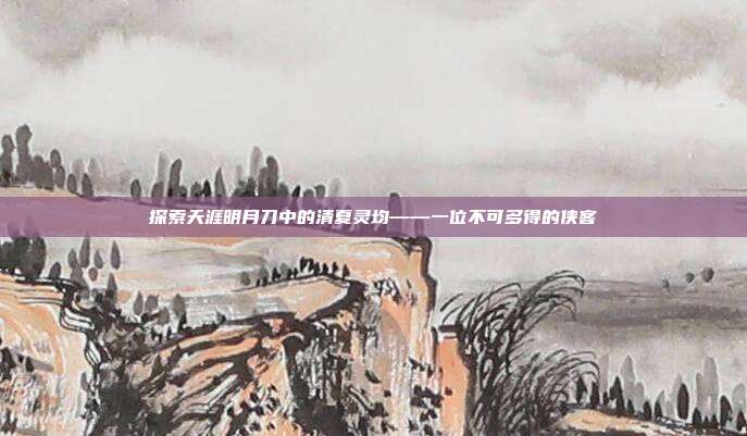 探索天涯明月刀中的清夏灵均——一位不可多得的侠客