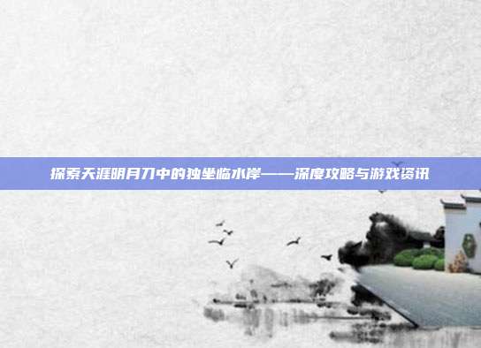 探索天涯明月刀中的独坐临水岸——深度攻略与游戏资讯