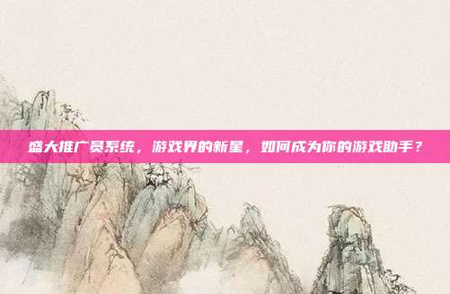 盛大推广员系统，游戏界的新星，如何成为你的游戏助手？