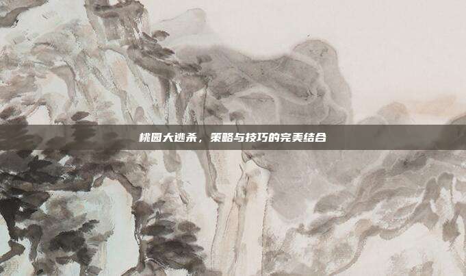 桃园大逃杀，策略与技巧的完美结合