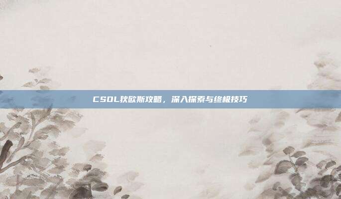CSOL狄欧斯攻略，深入探索与终极技巧