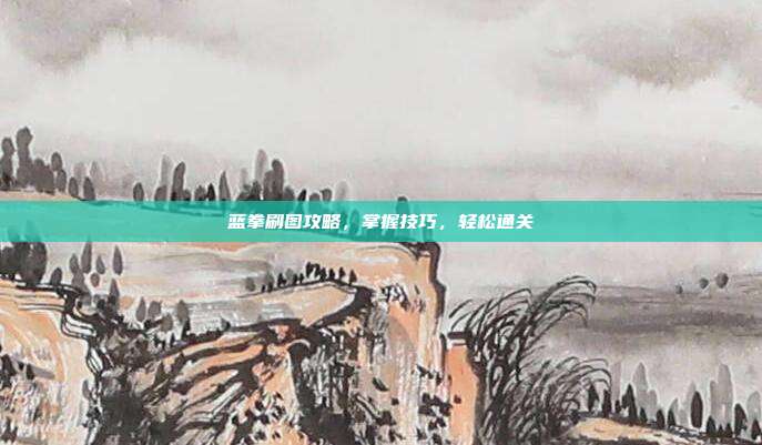 蓝拳刷图攻略,掌握技巧,轻松通关