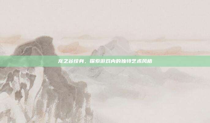 龙之谷纹身,探索游戏内的独特艺术风格