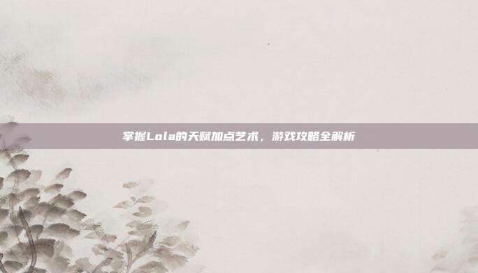 掌握Lola的天赋加点艺术,游戏攻略全解析