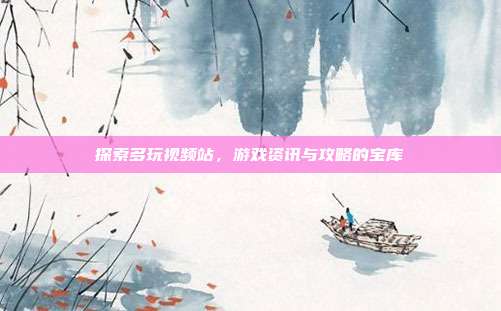 探索多玩视频站,游戏资讯与攻略的宝库