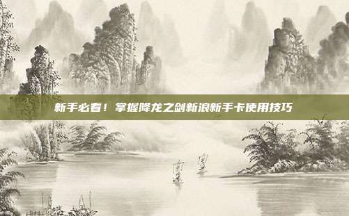 新手必看!掌握降龙之剑新浪新手卡使用技巧