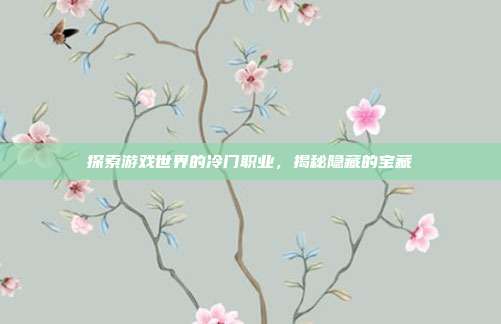 探索游戏世界的冷门职业,揭秘隐藏的宝藏